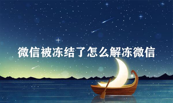 微信被冻结了怎么解冻微信