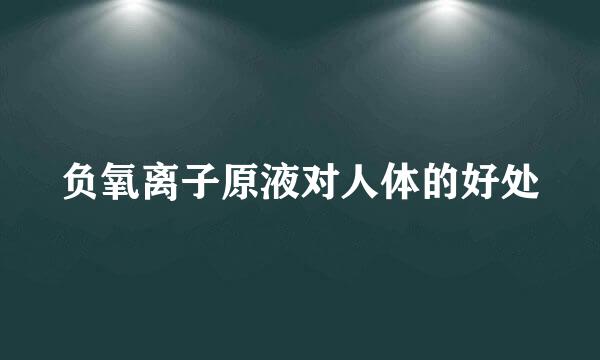 负氧离子原液对人体的好处