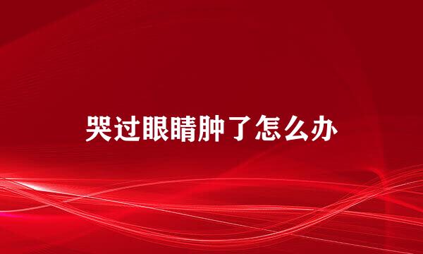 哭过眼睛肿了怎么办