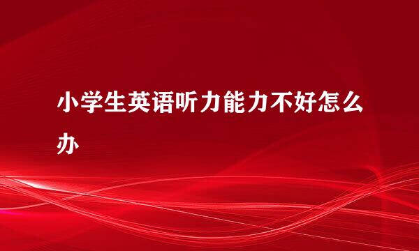 小学生英语听力能力不好怎么办