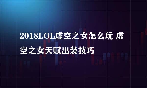 2018LOL虚空之女怎么玩 虚空之女天赋出装技巧