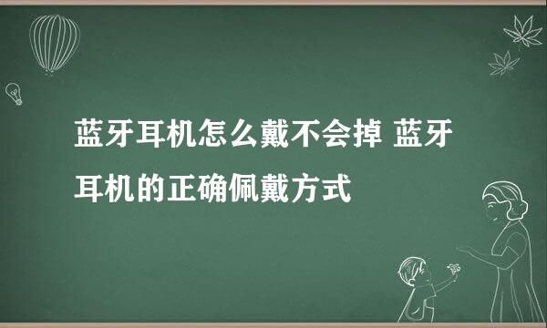 蓝牙耳机怎么戴不会掉 蓝牙耳机的正确佩戴方式