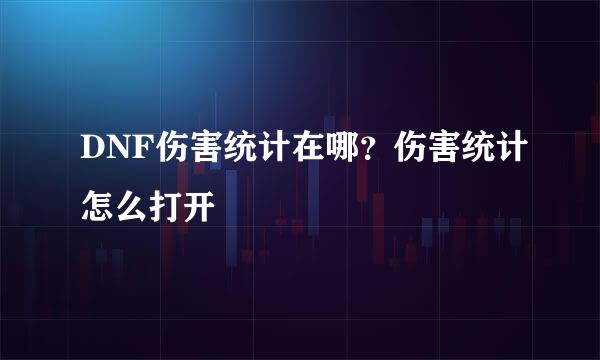 DNF伤害统计在哪？伤害统计怎么打开