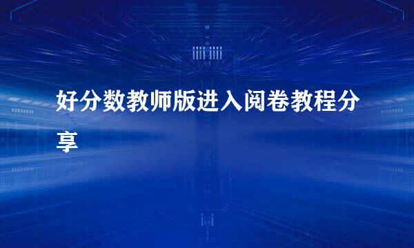好分数教师版进入阅卷教程分享