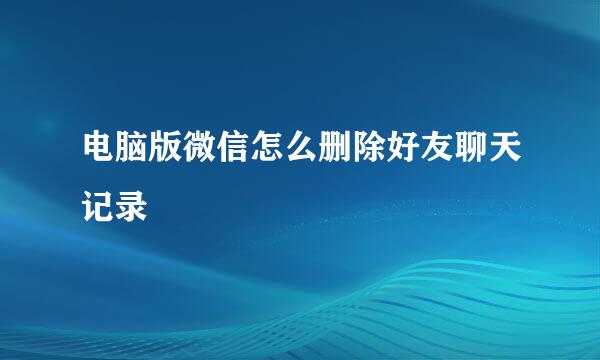 电脑版微信怎么删除好友聊天记录
