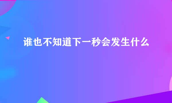 谁也不知道下一秒会发生什么