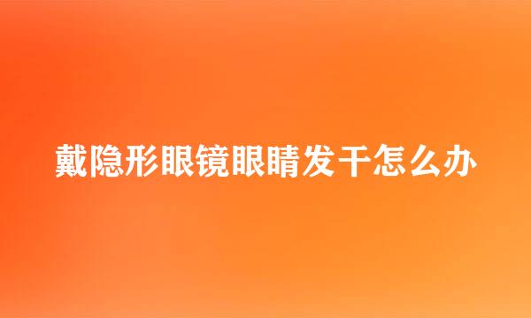 戴隐形眼镜眼睛发干怎么办
