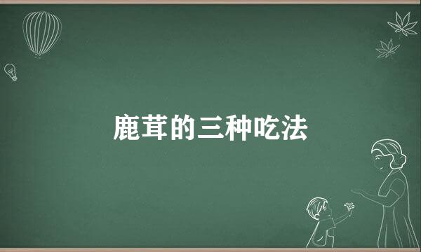 鹿茸的三种吃法