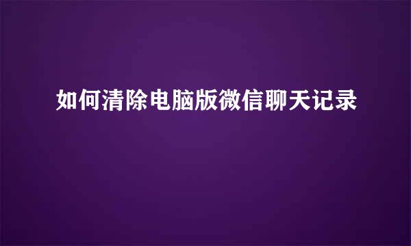 如何清除电脑版微信聊天记录