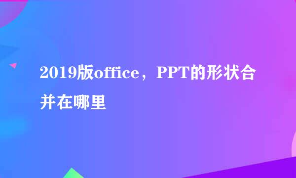 2019版office，PPT的形状合并在哪里