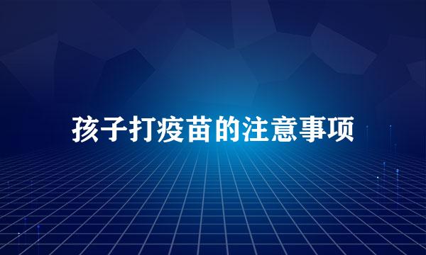 孩子打疫苗的注意事项
