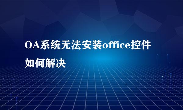 OA系统无法安装office控件如何解决