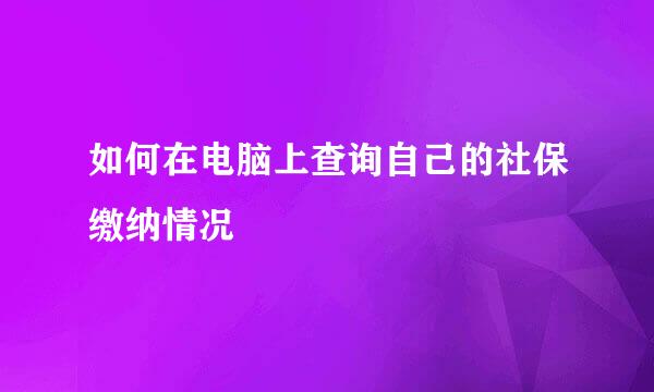 如何在电脑上查询自己的社保缴纳情况