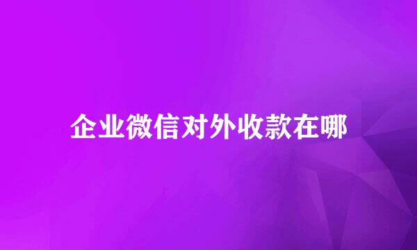企业微信对外收款在哪