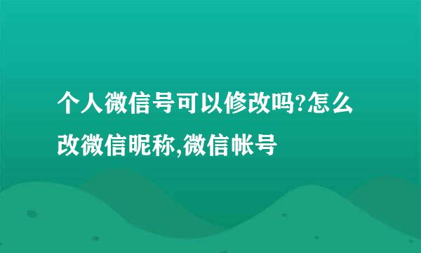 个人微信号可以修改吗?怎么改微信昵称,微信帐号