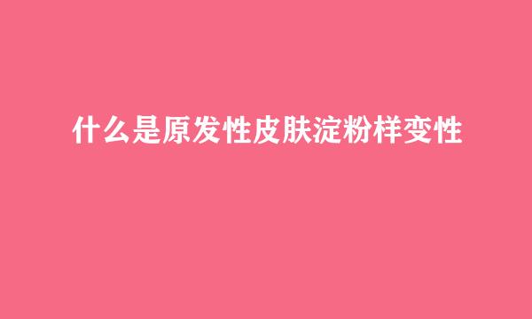 什么是原发性皮肤淀粉样变性