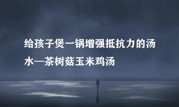 给孩子煲一锅增强抵抗力的汤水—茶树菇玉米鸡汤