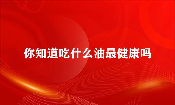 你知道吃什么油最健康吗