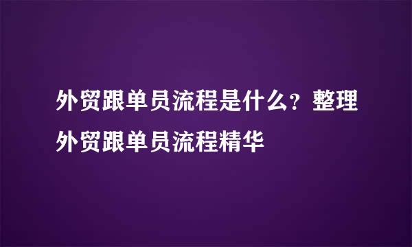 外贸跟单员流程是什么？整理外贸跟单员流程精华