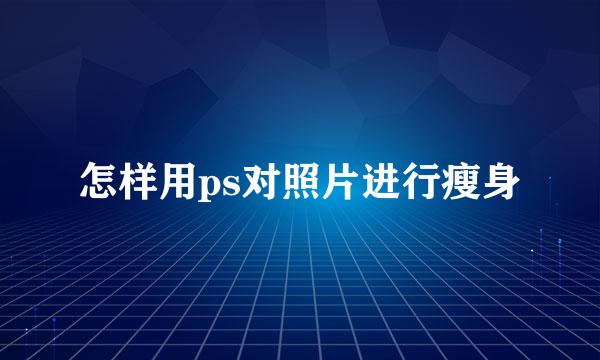 怎样用ps对照片进行瘦身
