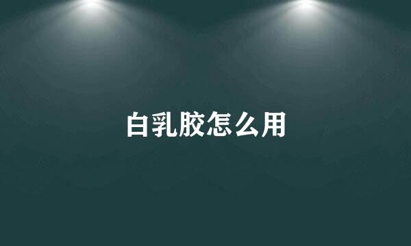 白乳胶怎么用