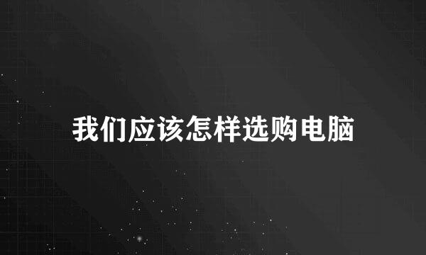 我们应该怎样选购电脑
