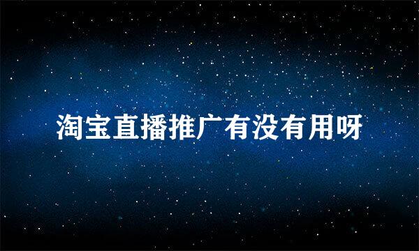 淘宝直播推广有没有用呀