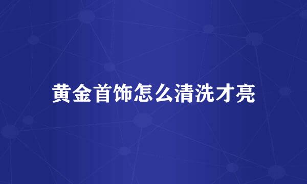 黄金首饰怎么清洗才亮