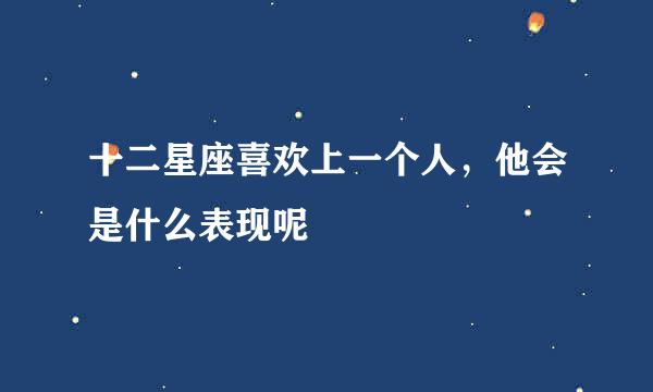 十二星座喜欢上一个人，他会是什么表现呢