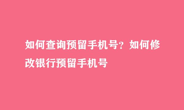 如何查询预留手机号？如何修改银行预留手机号
