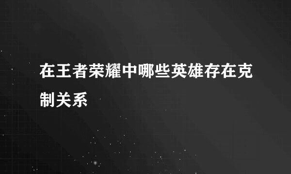 在王者荣耀中哪些英雄存在克制关系