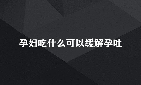 孕妇吃什么可以缓解孕吐