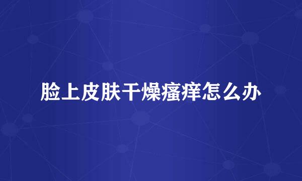脸上皮肤干燥瘙痒怎么办