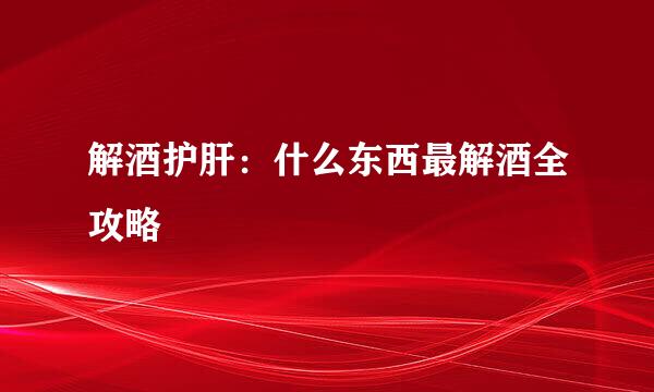 解酒护肝：什么东西最解酒全攻略