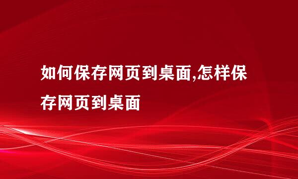 如何保存网页到桌面,怎样保存网页到桌面
