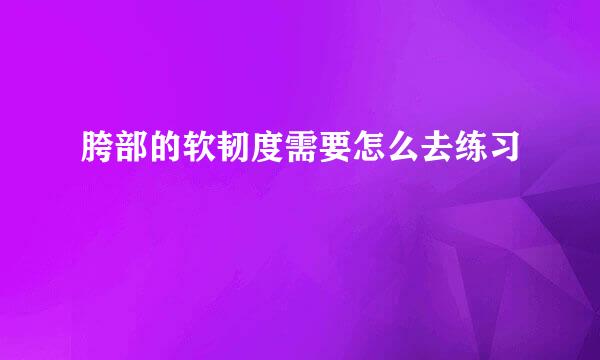 胯部的软韧度需要怎么去练习