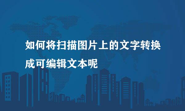 如何将扫描图片上的文字转换成可编辑文本呢