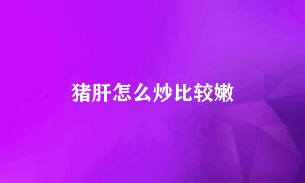 猪肝怎么炒比较嫩