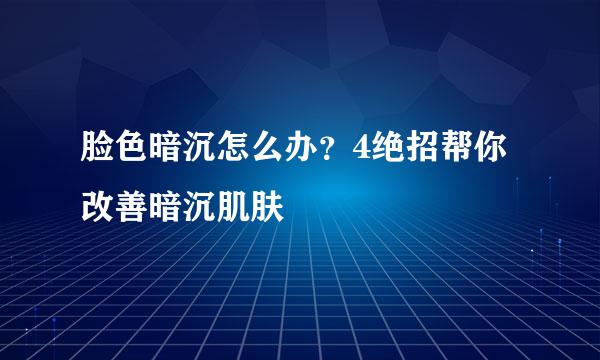 脸色暗沉怎么办？4绝招帮你改善暗沉肌肤