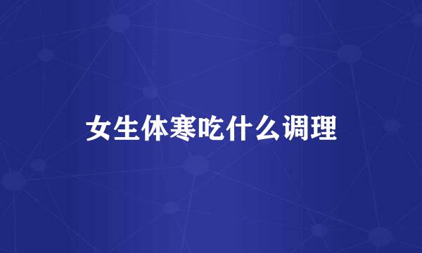 女生体寒吃什么调理