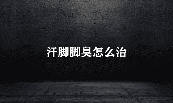 汗脚脚臭怎么治