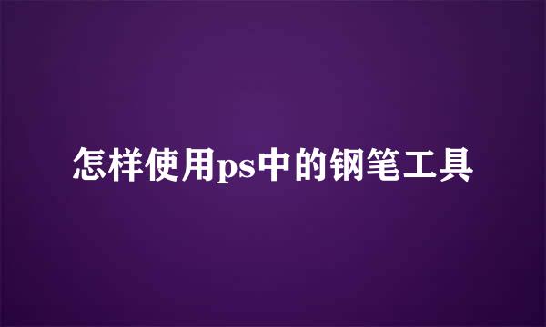 怎样使用ps中的钢笔工具