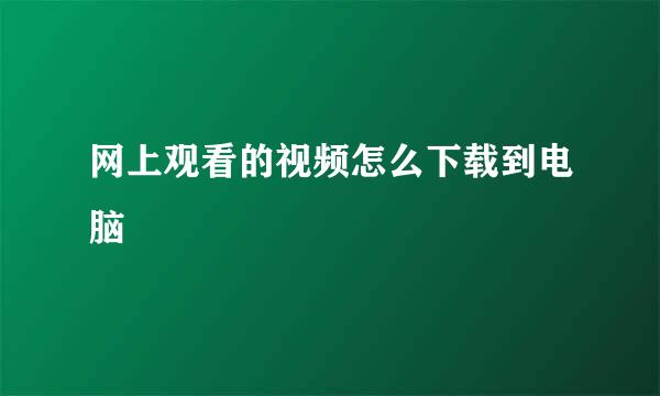 网上观看的视频怎么下载到电脑