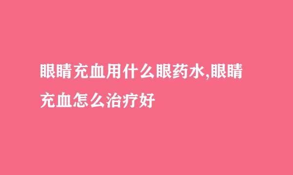 眼睛充血用什么眼药水,眼睛充血怎么治疗好