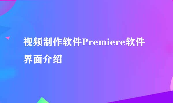 视频制作软件Premiere软件界面介绍