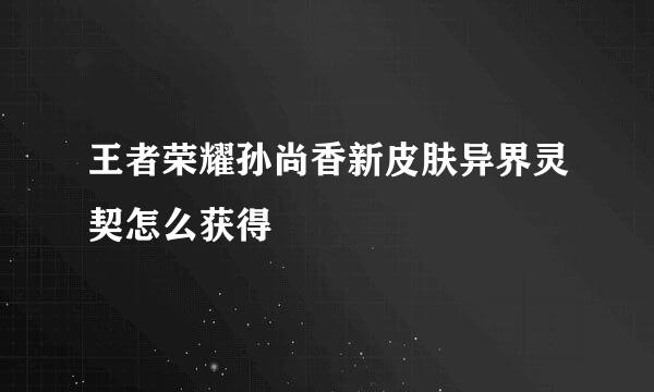 王者荣耀孙尚香新皮肤异界灵契怎么获得