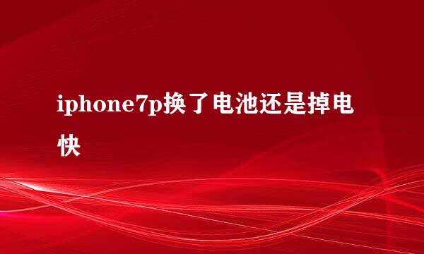 iphone7p换了电池还是掉电快