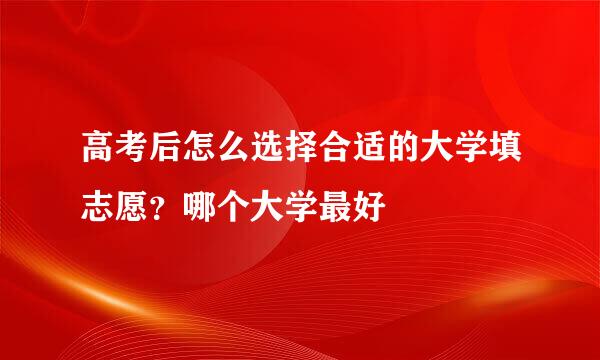 高考后怎么选择合适的大学填志愿？哪个大学最好