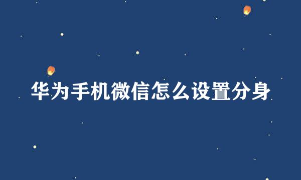 华为手机微信怎么设置分身