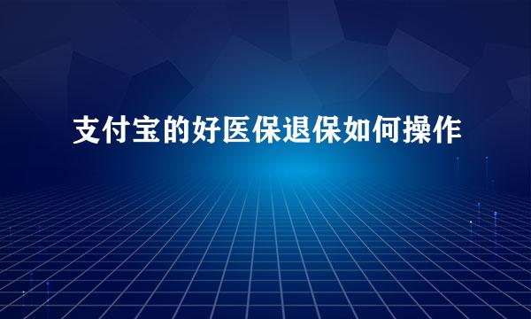 支付宝的好医保退保如何操作